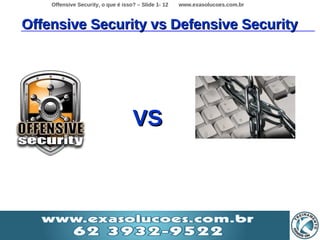 Offensive Security, o que é isso? – Slide 1- 12   www.exasolucoes.com.br



Offensive Security vs Defensive Security




                                    VS
 