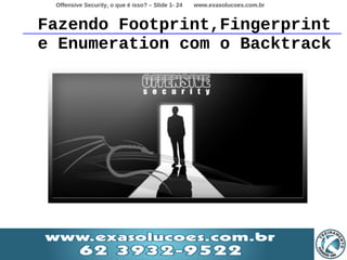 Offensive Security, o que é isso? – Slide 1- 24   www.exasolucoes.com.br


Fazendo Footprint,Fingerprint
e Enumeration com o Backtrack
 