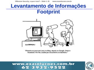 Offensive Security, o que é isso? – Slide 1- 25   www.exasolucoes.com.br


Levantamento de Informações
         Footprint
 