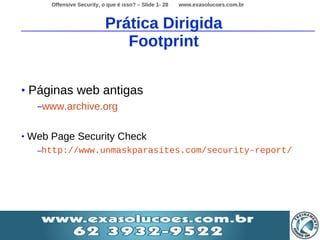 Offensive Security, o que é isso? – Slide 1- 28   www.exasolucoes.com.br



                             Prática Dirigida
                                Footprint

•   Páginas web antigas
     –www.archive.org


•   Web Page Security Check
     –http://www.unmaskparasites.com/security-report/
 