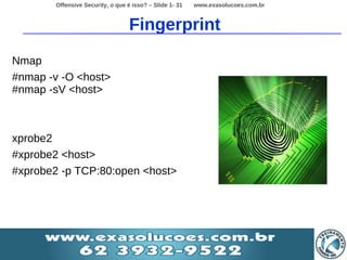 Offensive Security, o que é isso? – Slide 1- 31   www.exasolucoes.com.br



                                   Fingerprint
Nmap
#nmap -v -O <host>
#nmap -sV <host>



xprobe2
#xprobe2 <host>
#xprobe2 -p TCP:80:open <host>
 