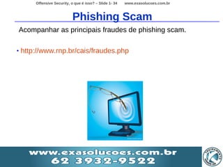 Offensive Security, o que é isso? – Slide 1- 34   www.exasolucoes.com.br



                              Phishing Scam
    Acompanhar as principais fraudes de phishing scam.

•   http://www.rnp.br/cais/fraudes.php
 