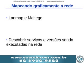 Offensive Security, o que é isso? – Slide 1- 39   www.exasolucoes.com.br



     Mapeando graficamente a rede

•   Lanmap e Maltego




•Descobrir serviços e versões sendo
executadas na rede
 