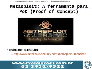 Offensive Security, o que é isso? – Slide 1- 41   www.exasolucoes.com.br


     Metasploit: A ferramenta para
         PoC (Proof of Concept)




•   Treinamento gratuito
      – http://www.offensive-security.com/metasploit-unleashed
 
