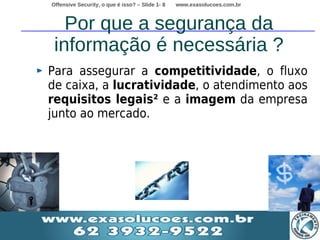 Offensive Security, o que é isso? – Slide 1- 8   www.exasolucoes.com.br



   Por que a segurança da
 informação é necessária ?
Para assegurar a competitividade, o fluxo
de caixa, a lucratividade, o atendimento aos
requisitos legais² e a imagem da empresa
junto ao mercado.
 
