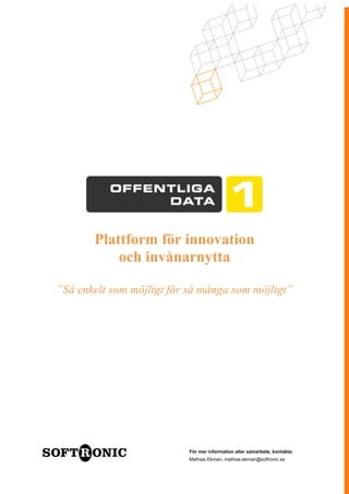 Plattform för innovation
           och invånarnytta

”Så enkelt som möjligt för så många som möjligt”




                           För mer information eller samarbete, kontakta:
                           Mathias Ekman, mathias.ekman@softronic.se
 