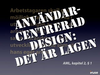 Arbetstagaren skall ges
möjlighet att medverka i
utformningen av sin egen
arbetssituation
samt i förändrings- och
utvecklingsarbete som rör
hans eget arbete.
AML, kapitel 2, § 1
ANVÄNDAR-
CENTRERAD
DESIGN:
DET ÄR LAGEN
 