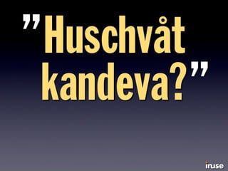 Huschvåt
kandeva?
”
”
 