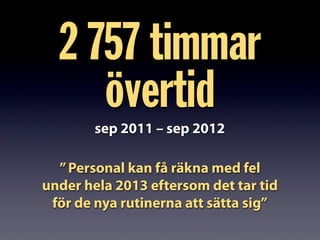 sep 2011 – sep 2012
2 757 timmar
övertid
”Personal kan få räkna med fel
under hela 2013 eftersom det tar tid
för de nya rutinerna att sätta sig”
 