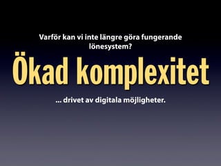 Ökad komplexitet
Varför kan vi inte längre göra fungerande
lönesystem?
... drivet av digitala möjligheter.
 