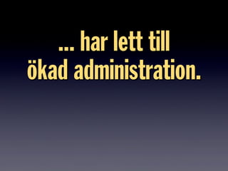 ... har lett till
ökad administration.
 