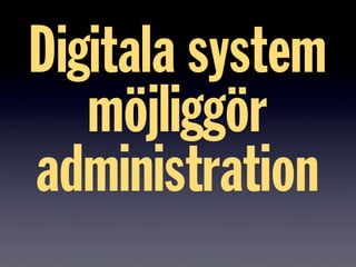 Digitala system
möjliggör
administration
 