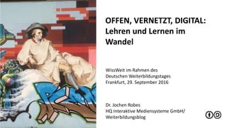 1
OFFEN, VERNETZT, DIGITAL:
Lehren und Lernen im
Wandel
Dr. Jochen Robes
HQ Interaktive Mediensysteme GmbH/
Weiterbildungsblog
WissWeit im Rahmen des
Deutschen Weiterbildungstages
Frankfurt, 29. September 2016
 