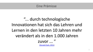 2
Eine Prämisse
“... durch technologische
Innovationen hat sich das Lehren und
Lernen in den letzten 10 Jahren mehr
verändert als in den 1.000 Jahren
zuvor ... ”
(Donald Clark, 2011)
 
