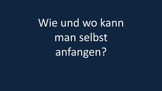 37
Wie und wo kann
man selbst
anfangen?
 