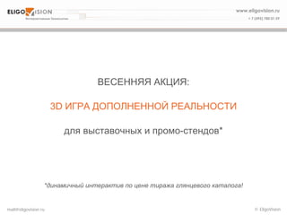 © EligoVisionmail@eligovision.ru
ВЕСЕННЯЯ АКЦИЯ:
3D ИГРА ДОПОЛНЕННОЙ РЕАЛЬНОСТИ
для выставочных и промо-стендов*
*динамичный интерактив по цене тиража глянцевого каталога!
 