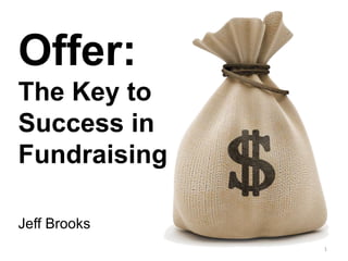 Offer:
The Key to
Success in
Fundraising
Jeff Brooks
1
 