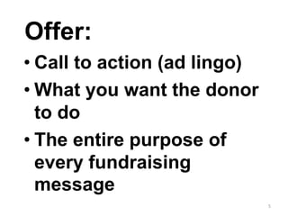 Offer:
• Call to action (ad lingo)
• What you want the donor
to do
• The entire purpose of
every fundraising
message
5
 