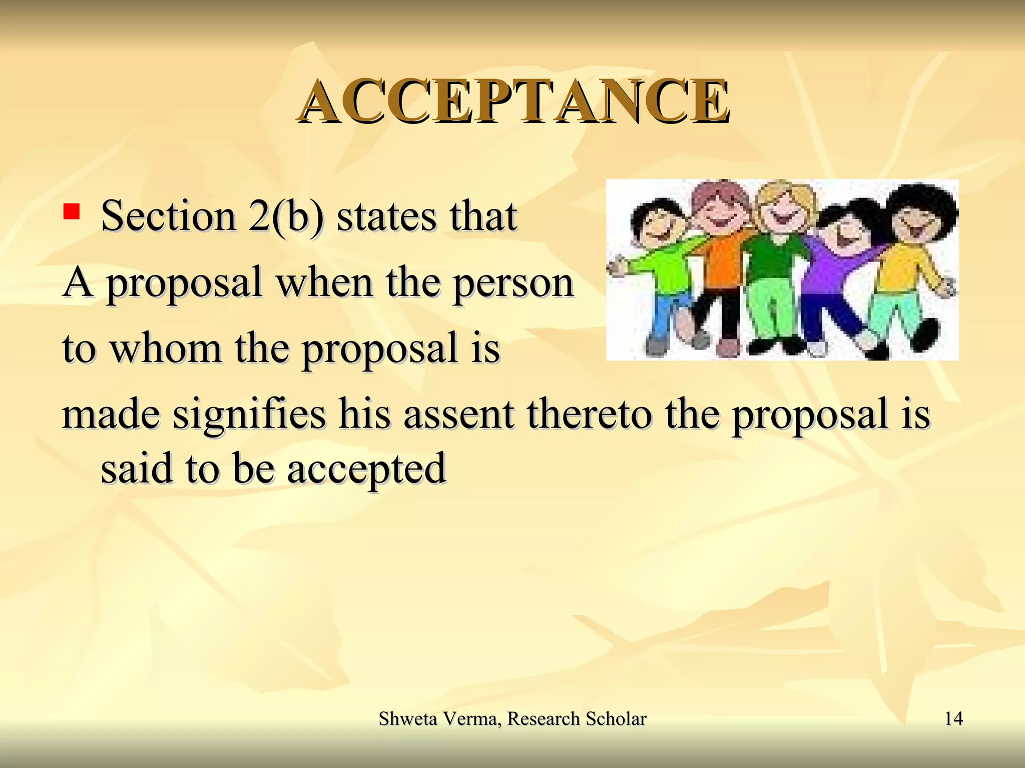 ACCEPTANCE Section 2(b) states that A proposal when the person to whom the proposal is  made signifies his assent thereto the proposal is said to be accepted 