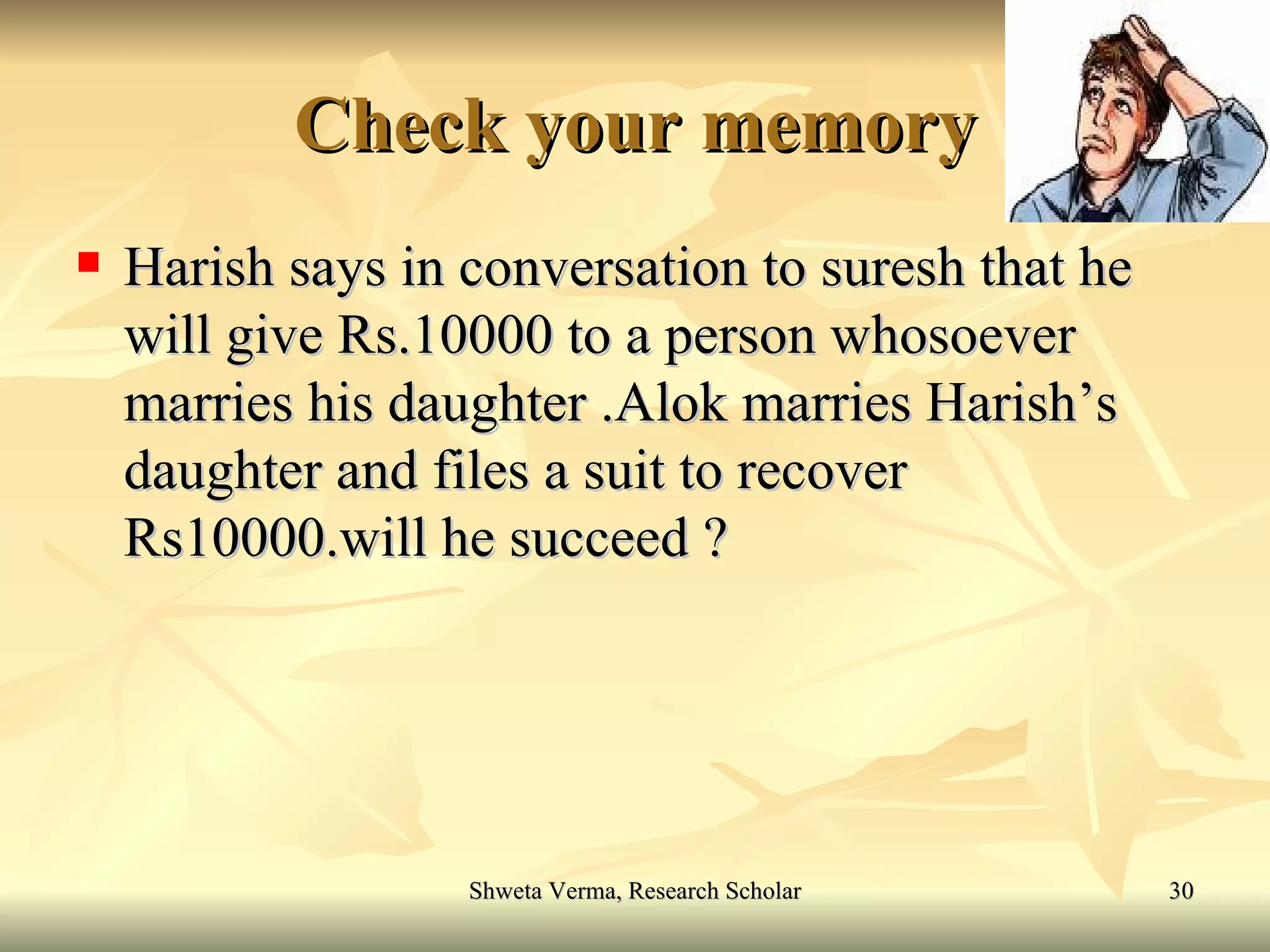 Check your memory Harish says in conversation to suresh that he will give Rs.10000 to a person whosoever marries his daughter .Alok marries Harish’s daughter and files a suit to recover Rs10000.will he succeed ? 