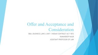 Offer and Acceptance and
Consideration
BBA ( BUSINESS LAWS ) UNIT 1 INDIAN CONTRACT ACT 1872
RAMANDEEP KAUR
ASSISTANT PROFESSOR OF LAW
 