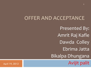 1




                 OFFER AND ACCEPTANCE
                             Presented By:
                            Amrit Raj Kafle
                             Dawda Colley
                               Ebrima Jatta
                         Bikalpa Dhungana
April 19, 2012                   Avijit palit
 