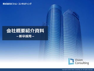 Copyright ©2022 Vision Consulting, Inc. All rights reserved.
会社概要紹介資料
－新卒採用－
株式会社ビジョン・コンサルティング
 
