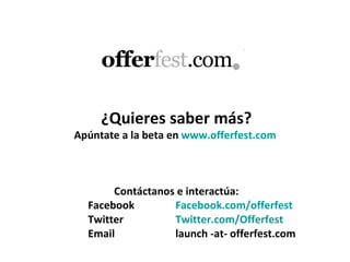 ¿Quieres saber más? Apúntate a la beta en  www.offerfest.com   Contáctanos e interactúa: Facebook Facebook.com / offerfest Twitter Twitter.com / Offerfest Email launch -at- offerfest.com OfferFest  www.offerfest.com 