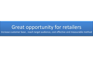 Great opportunity for retailers
Increase customer base , reach target audience, cost effective and measurable method
 