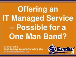 SPHomeRun.com


    Offering an
IT Managed Service
  – Possible for a
  One Man Band?
  Courtesy of the
  Small Business Computer Consulting Blog
  http://blog.sphomerun.com
 