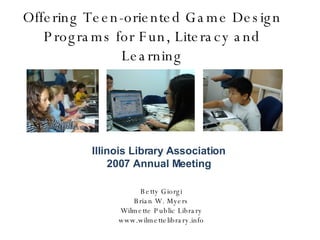 Offering Teen-oriented Game Design Programs for Fun, Literacy and Learning Betty Giorgi Brian W. Myers Wilmette Public Library www.wilmettelibrary.info Illinois Library Association 2007 Annual Meeting 
