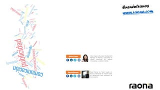 Silvia López Silvia López es Business Development
Manager en Raona y especialista en
ofrecer soluciones de negocio
innovadoras a nuestros clientes.
David Bernal David Bernal es Team Leader en
Raona sintetizando las mejores ideas
en aplicaciones para empresas de
comunicación.