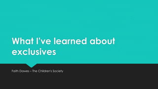What I've learned about
exclusives
Faith Dawes – The Children's Society
 