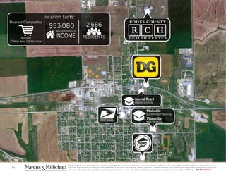 11
This information has been secured from sources we believe to be reliable, but we make no representations or warranties, expressed or implied, as to the accuracy of the information. References to square footage or age are
approximate. Buyer must verify the information and bears all risk for any inaccuracies. Any projections, opinions, assumptions or estimates used herein are for example purposes only and do not represent the current or future
performance of the property. Marcus & Millichap Real Estate Investment Services is a service mark of Marcus & Millichap Real Estate Investment Services, Inc. © 2011 Marcus & Millichap ACT ID Y0080278
ROOKS COUNTY
HEALTH CENTER
R C H
Plainville
ELEMENTARY SCHOOL
Plainville
HIGH SCHOOL
Sacred Heart
GRADE SCHOOL
Nearest Competitor
Walmart
23 Miles Away (26 Min. Drive)
location facts:
2,686
RESIDENTS
$53,080
AVG HOUSEHOLD
INCOME
 