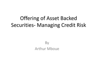 Offering of Asset Backed
Securities- Managing Credit Risk
By
Arthur Mboue
 
