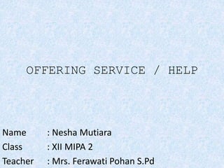 OFFERING SERVICE / HELP
Name : Nesha Mutiara
Class : XII MIPA 2
Teacher : Mrs. Ferawati Pohan S.Pd
 