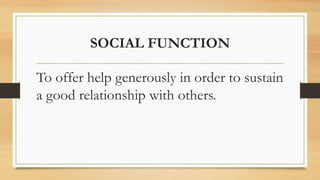 SOCIAL FUNCTION
To offer help generously in order to sustain
a good relationship with others.
 