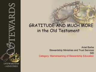 GRATITUDE AND MUCH MORE 
in the Old Testament 
Aniel Barbe 
Stewardship Ministries and Trust Services 
SID 
Category: Mainstreaming of Stewardship Education 
 