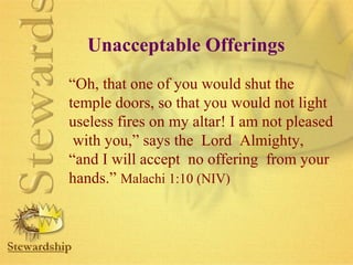 Unacceptable Offerings 
“Oh, that one of you would shut the 
temple doors, so that you would not light 
useless fires on my altar! I am not pleased 
with you,” says the Lord Almighty, 
“and I will accept no offering from your 
hands.” Malachi 1:10 (NIV) 
 