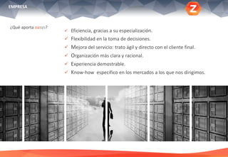 ¿Qué aporta oasys?
EMPRESA
 Eficiencia, gracias a su especialización.
 Flexibilidad en la toma de decisiones.
 Mejora del servicio: trato ágil y directo con el cliente final.
 Organización más clara y racional.
 Experiencia demostrable.
 Know-how especifico en los mercados a los que nos dirigimos.
 