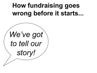 We’ve got
to tell our
story!
How fundraising goes
wrong before it starts...
 