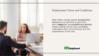Employment Terms and Conditions
Offer letters should specify
such as full-time or part-time
status, .
work hours, and any
Clearly deﬁned terms help candidates
understand their commitments and the
expectations of the role.
 