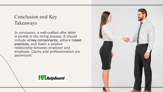 In conclusion, a well-crafted offer letter
is pivotal in the hiring process. It should
include all , adhere to
, and foster a positive
relationship between employer and
employee. Clarity and professionalism are
paramount.
Conclusion and Key
Takeaways
 