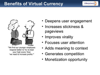 Deepens user engagement Increases stickiness & pageviews  Improves virality  Focuses user attention Adds meaning to context  Generates competition Monetization opportunity Benefits of Virtual Currency 