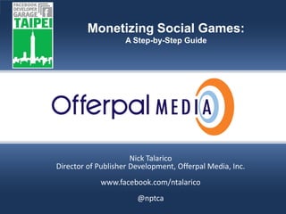 Slide title goes here…
                  Monetizing Social Games:
                             A Step-by-Step Guide




                               Nick Talarico
         Director of Publisher Development, Offerpal Media, Inc.
                     www.facebook.com/ntalarico
                                @nptca
                                                        Offerpal Media Inc. Confidential
 