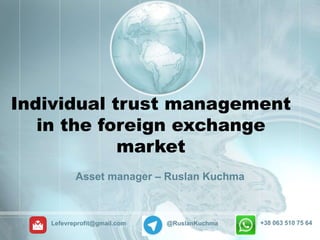 Individual trust management
in the foreign exchange
market
Asset manager – Ruslan Kuchma
Lefevreprofit@gmail.com @RuslanKuchma +38 063 510 75 64
 