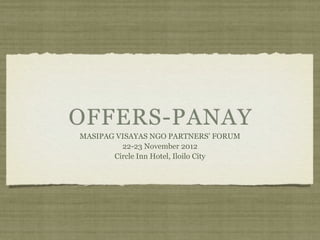 OFFERS-PANAY
MASIPAG VISAYAS NGO PARTNERS’ FORUM
         22-23 November 2012
       Circle Inn Hotel, Iloilo City
 