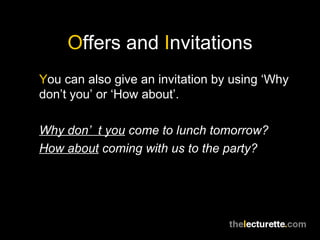 O ffers and  I nvitations Y ou can also give an invitation by using ‘Why don’t you’ or ‘How about’. Why don’t you  come to lunch tomorrow? How about  coming with us to the party? 