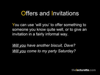O ffers and  I nvitations Y ou can use ‘will you’ to offer something to someone you know quite well, or to give an invitation in a fairly informal way. Will you  have another biscuit, Dave? Will you  come to my party Saturday? 