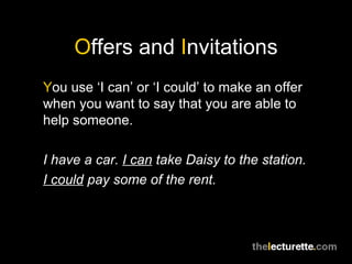 O ffers and  I nvitations Y ou use ‘I can’ or ‘I could’ to make an offer when you want to say that you are able to help someone. I have a car.  I can  take Daisy to the station. I could  pay some of the rent. 